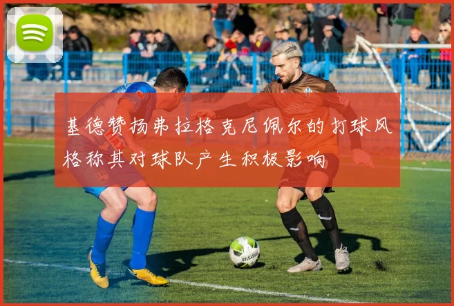 基德赞扬弗拉格克尼佩尔的打球风格称其对球队产生积极影响