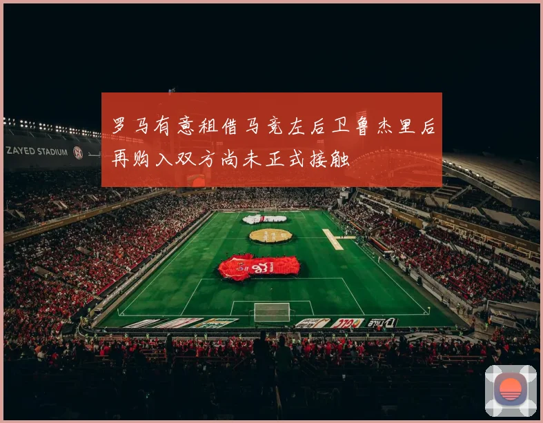 罗马有意租借马竞左后卫鲁杰里后再购入双方尚未正式接触