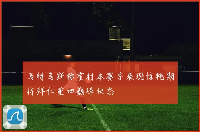 马特乌斯称霍村本赛季表现惊艳期待拜仁重回巅峰状态