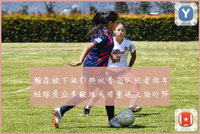 瀚森被下放引热议青岛队记者称年轻球员应多锻炼或将重返主场对阵国王