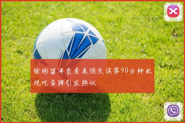 徐彬留洋首秀表现失误第90分钟犯规吃黄牌引发热议