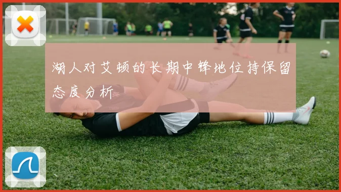 湖人对艾顿的长期中锋地位持保留态度分析