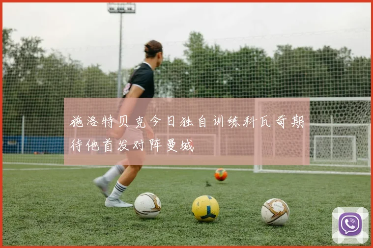 施洛特贝克今日独自训练科瓦奇期待他首发对阵曼城