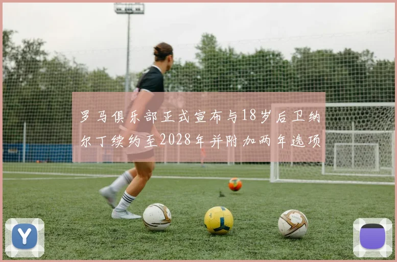 罗马俱乐部正式宣布与18岁后卫纳尔丁续约至2028年并附加两年选项