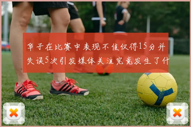 华子在比赛中表现不佳仅得15分并失误5次引发媒体关注究竟发生了什么心事