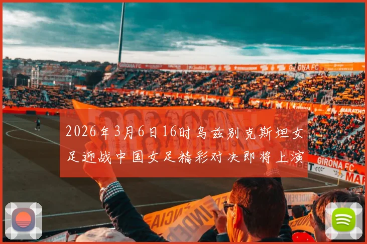 2026年3月6日16时乌兹别克斯坦女足迎战中国女足精彩对决即将上演