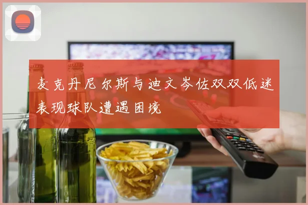 麦克丹尼尔斯与迪文岑佐双双低迷表现球队遭遇困境