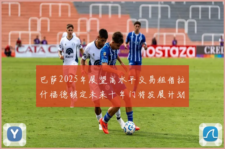 巴萨2025年展望高水平交易租借拉什福德锁定未来十年门将发展计划
