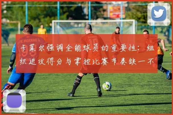 卡莱尔强调全能球员的重要性：组织进攻得分与掌控比赛节奏缺一不可