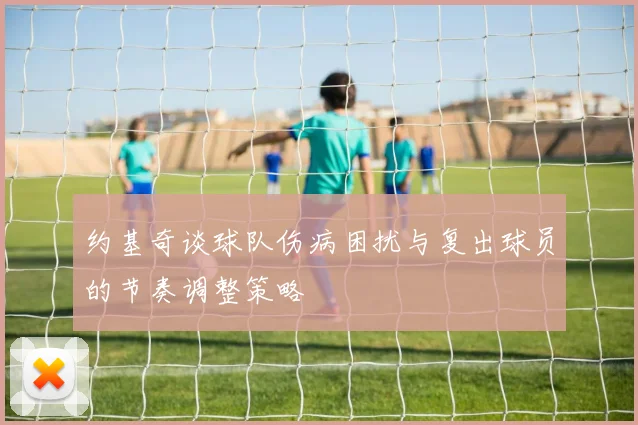 约基奇谈球队伤病困扰与复出球员的节奏调整策略