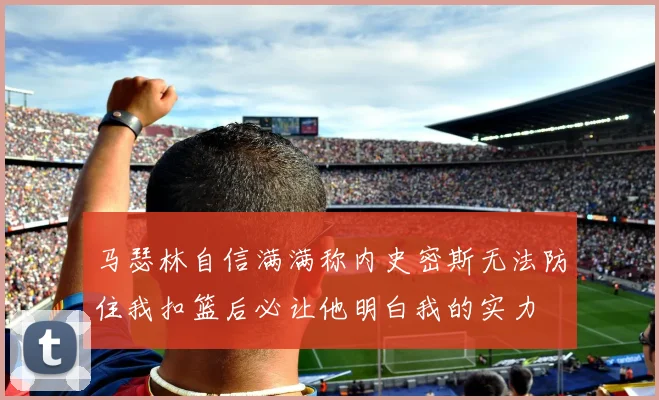 马瑟林自信满满称内史密斯无法防住我扣篮后必让他明白我的实力