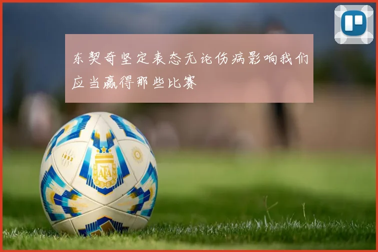 东契奇坚定表态无论伤病影响我们应当赢得那些比赛