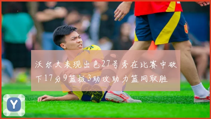 沃尔夫表现出色27号秀在比赛中砍下17分9篮板3助攻助力篮网取胜