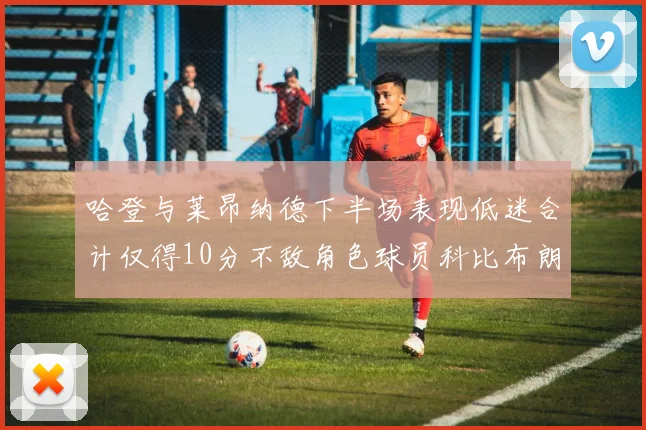 哈登与莱昂纳德下半场表现低迷合计仅得10分不敌角色球员科比布朗
