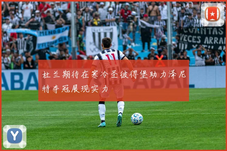 杜兰期待在寒冷圣彼得堡助力泽尼特夺冠展现实力