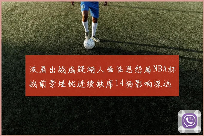 浓眉出战成疑湖人面临恩怨局NBA杯战前景堪忧连续缺席14场影响深远
