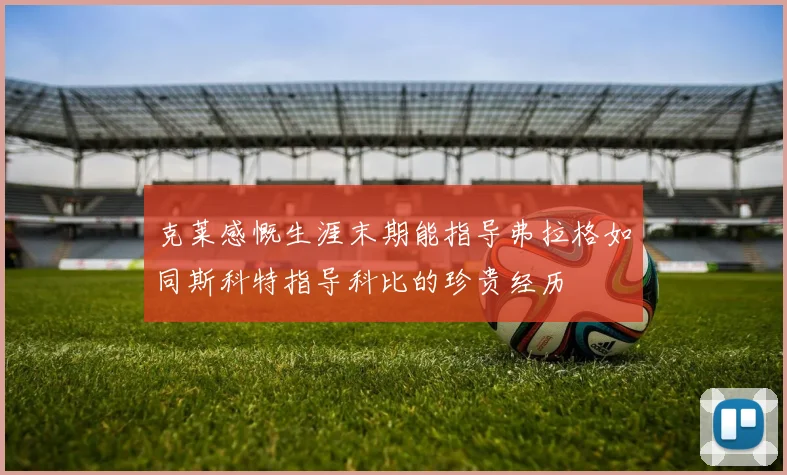 克莱感慨生涯末期能指导弗拉格如同斯科特指导科比的珍贵经历