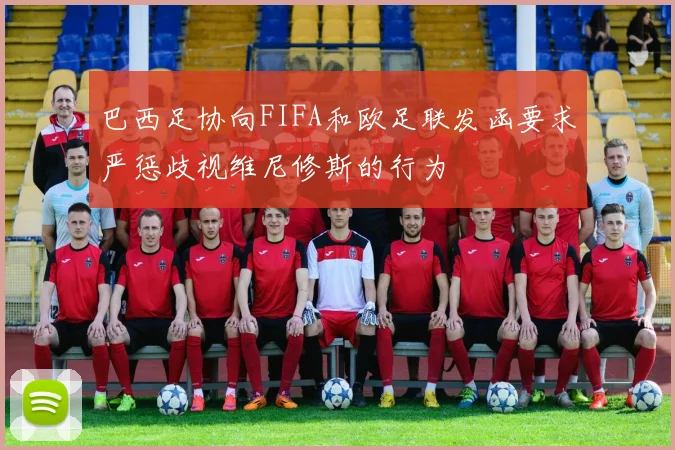 巴西足协向FIFA和欧足联发函要求严惩歧视维尼修斯的行为