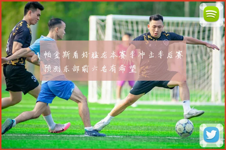 帕金斯看好猛龙本赛季冲击季后赛预测东部前六名有希望
